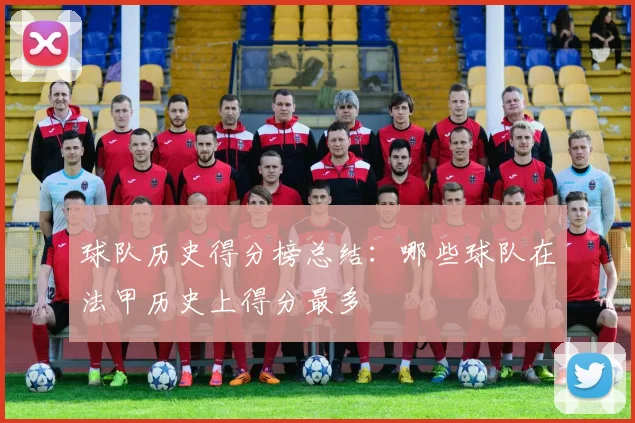 球队历史得分榜总结：哪些球队在法甲历史上得分最多