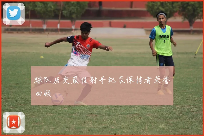 球队历史最佳射手纪录保持者荣誉回顾