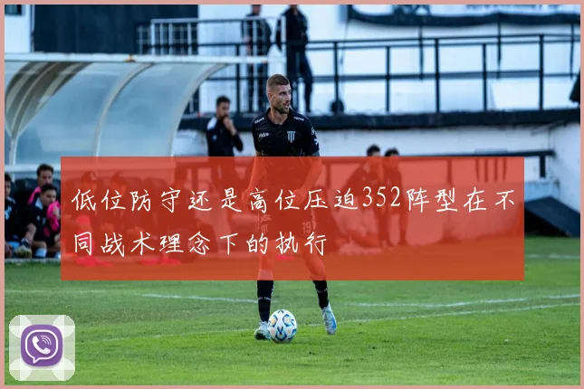 低位防守还是高位压迫352阵型在不同战术理念下的执行