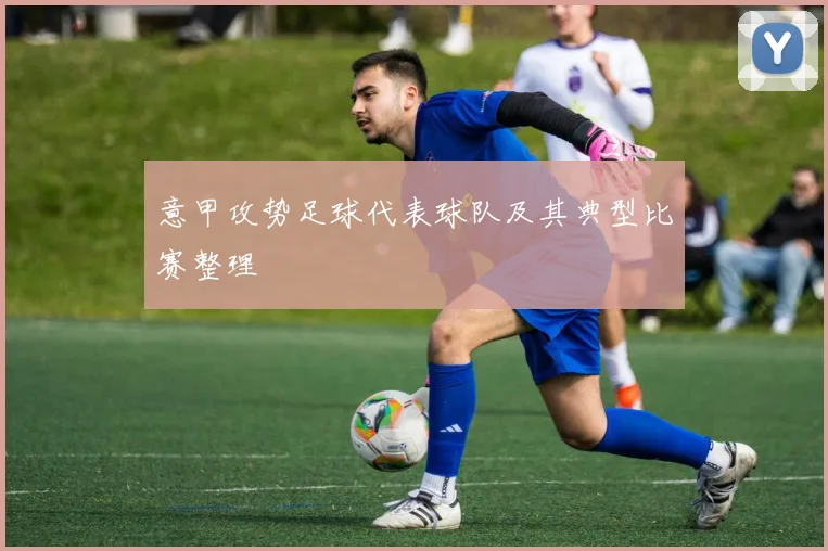 意甲攻势足球代表球队及其典型比赛整理