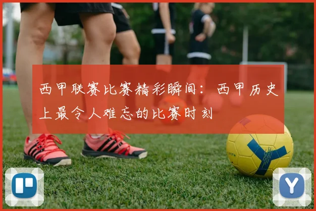 西甲联赛比赛精彩瞬间：西甲历史上最令人难忘的比赛时刻