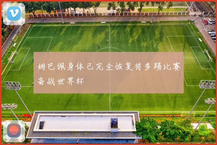 姆巴佩身体已完全恢复将多踢比赛备战世界杯