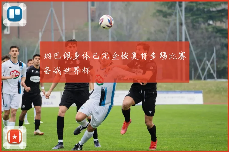姆巴佩身体已完全恢复将多踢比赛备战世界杯