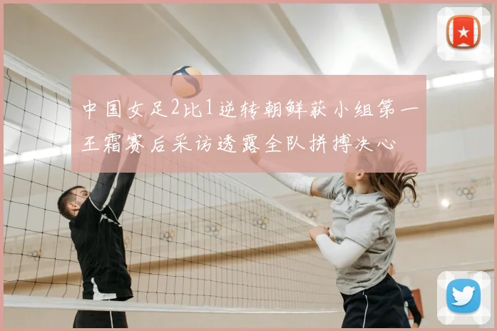 中国女足2比1逆转朝鲜获小组第一王霜赛后采访透露全队拼搏决心