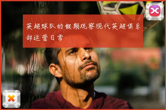 英超球队的假期观察现代英超俱乐部运营日常