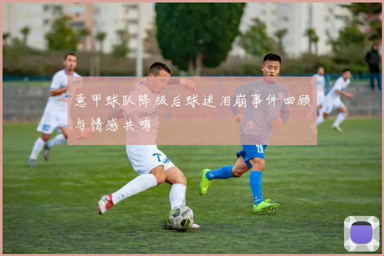 意甲球队降级后球迷泪崩事件回顾与情感共鸣