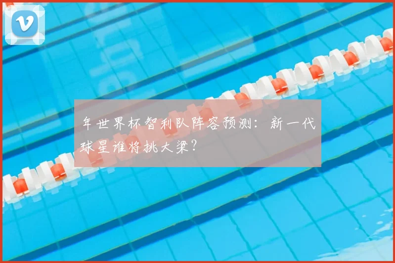 年世界杯智利队阵容预测：新一代球星谁将挑大梁？